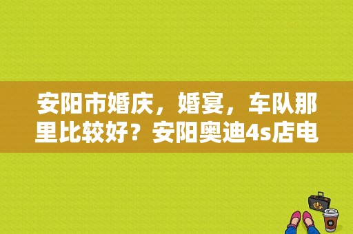 安阳市婚庆，婚宴，车队那里比较好？安阳奥迪4s店电话