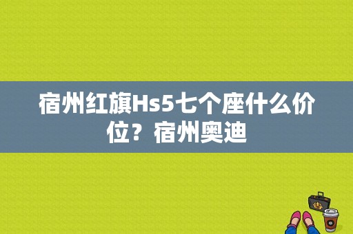 宿州红旗Hs5七个座什么价位？宿州奥迪