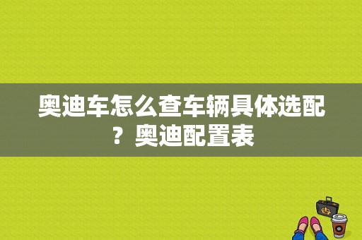 奥迪车怎么查车辆具体选配？奥迪配置表