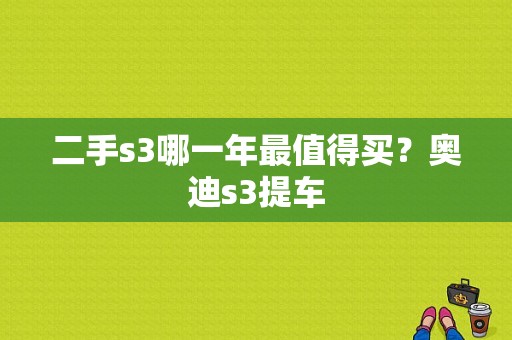 二手s3哪一年最值得买？奥迪s3提车