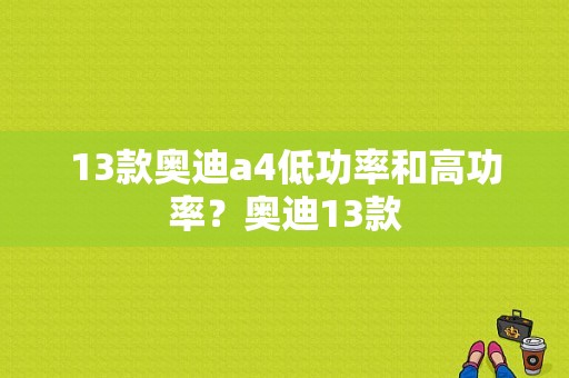 13款奥迪a4低功率和高功率？奥迪13款