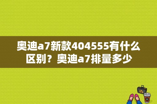 奥迪a7新款404555有什么区别？奥迪a7排量多少