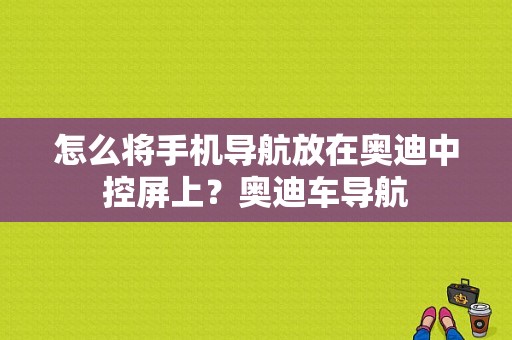 怎么将手机导航放在奥迪中控屏上？奥迪车导航