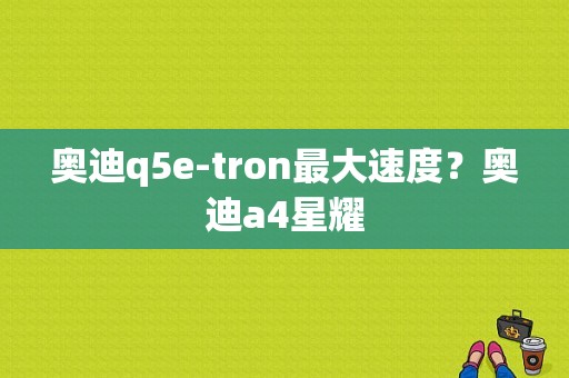 奥迪q5e-tron最大速度？奥迪a4星耀