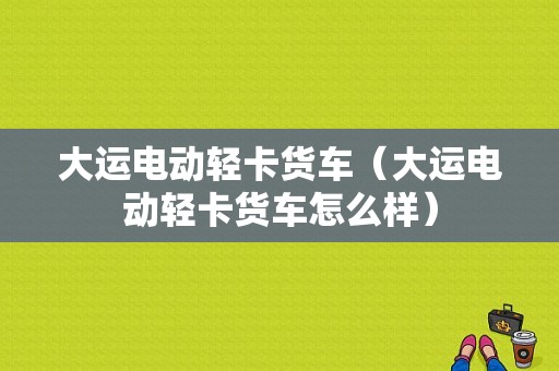 大运电动轻卡货车（大运电动轻卡货车怎么样）-图1