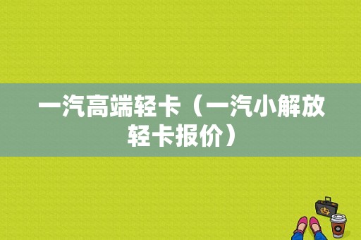 一汽高端轻卡（一汽小解放轻卡报价）