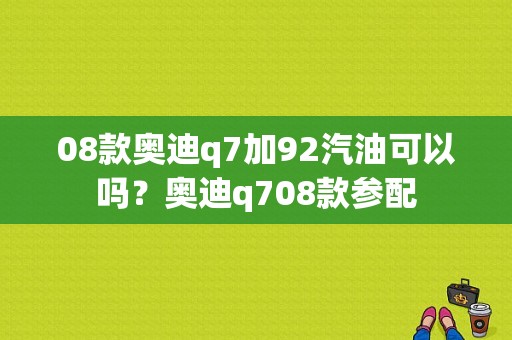 08款奥迪q7加92汽油可以吗？奥迪q708款参配-图1