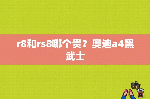 r8和rs8哪个贵？奥迪a4黑武士-图1