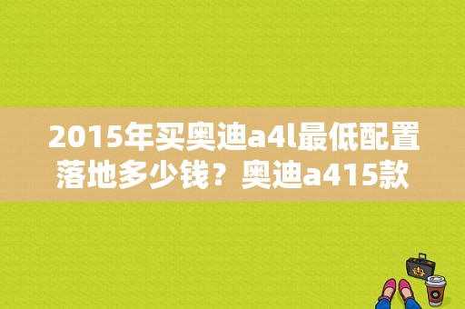 2015年买奥迪a4l最低配置落地多少钱？奥迪a415款报价及图片-图1