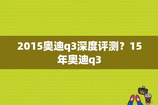 2015奥迪q3深度评测？15年奥迪q3