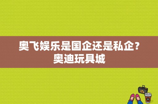 奥飞娱乐是国企还是私企？奥迪玩具城-图1