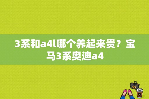 3系和a4l哪个养起来贵？宝马3系奥迪a4