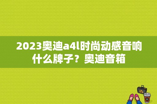 2023奥迪a4l时尚动感音响什么牌子？奥迪音箱