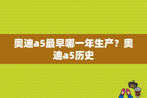 奥迪a5最早哪一年生产？奥迪a5历史