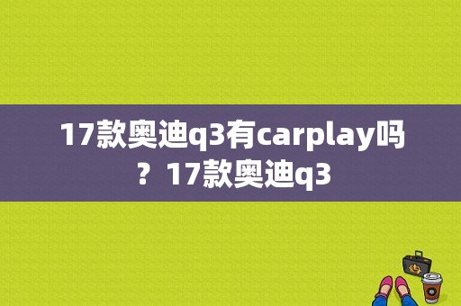 17款奥迪q3有carplay吗？17款奥迪q3