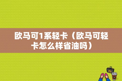 欧马可1系轻卡（欧马可轻卡怎么样省油吗）-图1