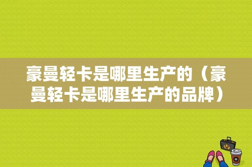 豪曼轻卡是哪里生产的（豪曼轻卡是哪里生产的品牌）