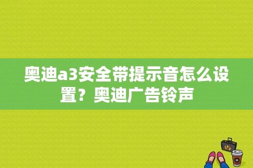 奥迪a3安全带提示音怎么设置？奥迪广告铃声