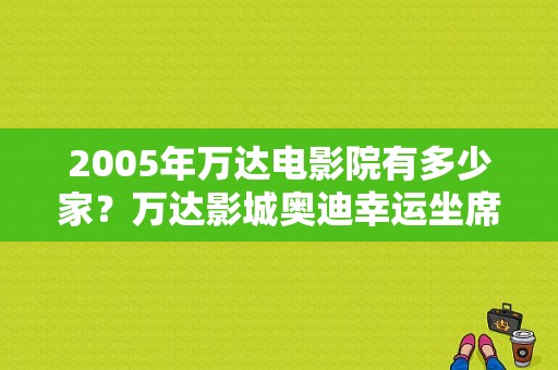 2005年万达电影院有多少家？万达影城奥迪幸运坐席