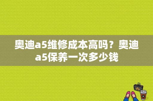 奥迪a5维修成本高吗？奥迪a5保养一次多少钱