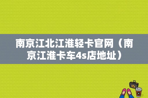 南京江北江淮轻卡官网（南京江淮卡车4s店地址）