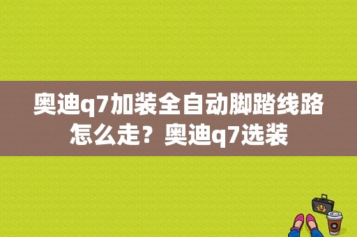 奥迪q7加装全自动脚踏线路怎么走？奥迪q7选装-图1