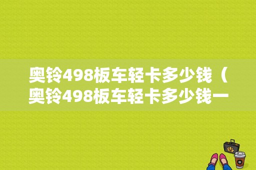 奥铃498板车轻卡多少钱（奥铃498板车轻卡多少钱一辆）-图1