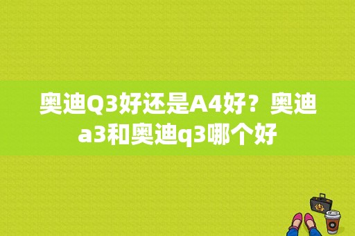 奥迪Q3好还是A4好？奥迪a3和奥迪q3哪个好