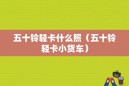 五十铃轻卡什么照（五十铃轻卡小货车）-图1