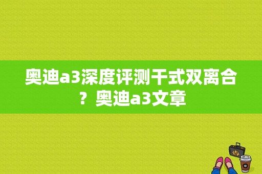 奥迪a3深度评测干式双离合？奥迪a3文章