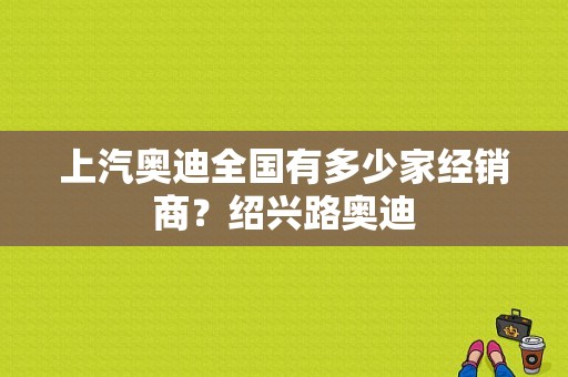 上汽奥迪全国有多少家经销商？绍兴路奥迪-图1