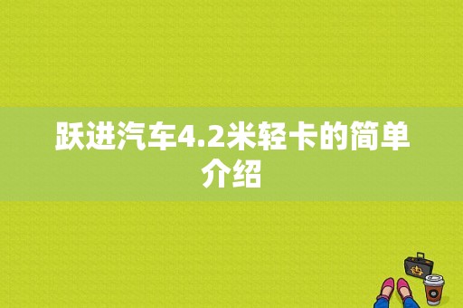 跃进汽车4.2米轻卡的简单介绍-图1