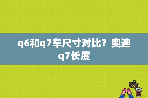 q6和q7车尺寸对比？奥迪q7长度