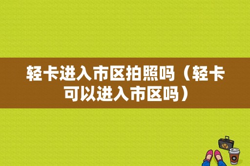 轻卡进入市区拍照吗（轻卡可以进入市区吗）-图1