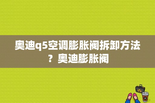 奥迪q5空调膨胀阀拆卸方法？奥迪膨胀阀