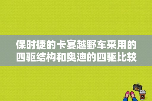 保时捷的卡宴越野车采用的四驱结构和奥迪的四驱比较，谁更强？曼卡和奥迪-图1