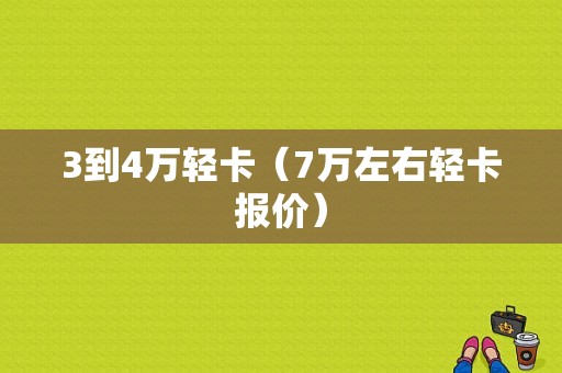 3到4万轻卡（7万左右轻卡报价）