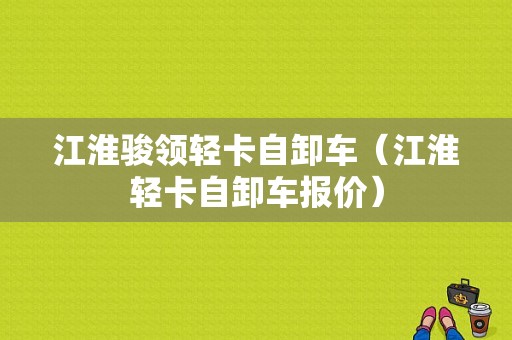 江淮骏领轻卡自卸车（江淮轻卡自卸车报价）-图1