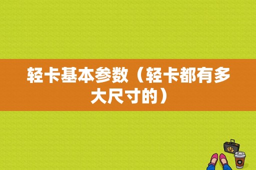 轻卡基本参数（轻卡都有多大尺寸的）