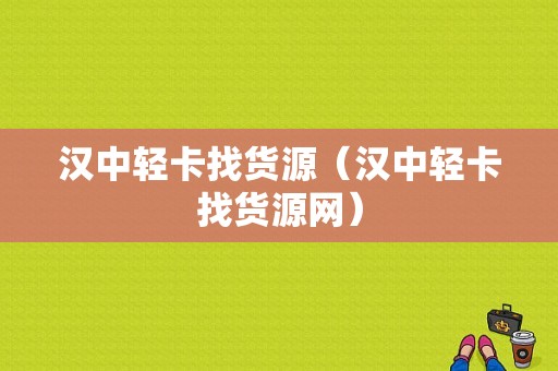 汉中轻卡找货源（汉中轻卡找货源网）