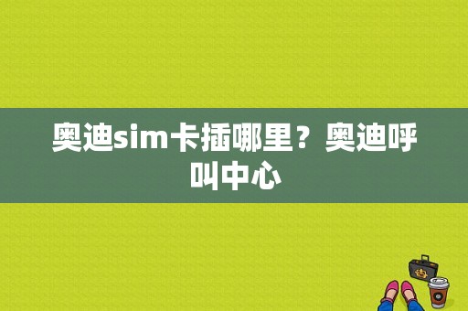 奥迪sim卡插哪里？奥迪呼叫中心