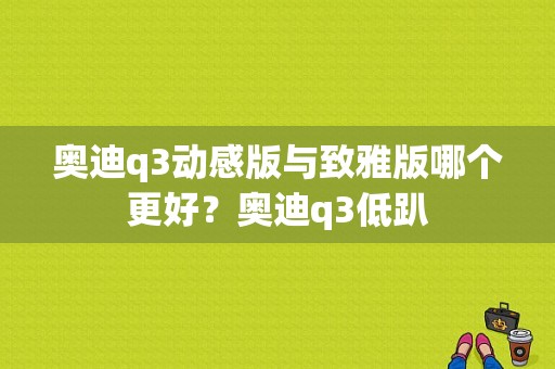 奥迪q3动感版与致雅版哪个更好？奥迪q3低趴-图1