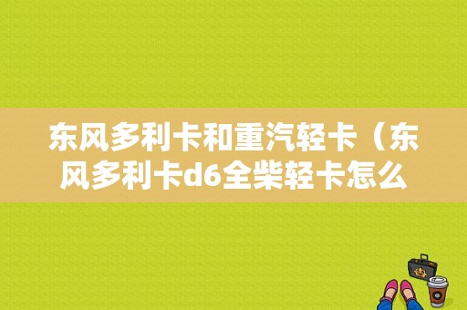 东风多利卡和重汽轻卡（东风多利卡d6全柴轻卡怎么样）-图1