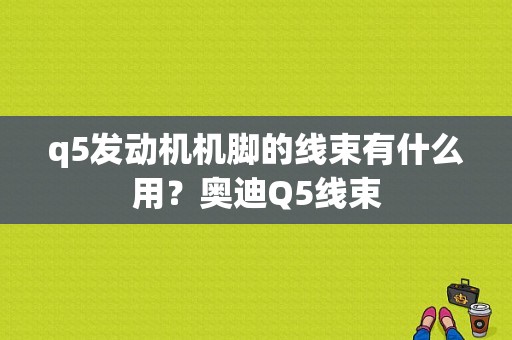 q5发动机机脚的线束有什么用？奥迪Q5线束