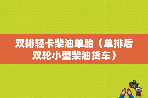 双排轻卡柴油单胎（单排后双轮小型柴油货车）-图1