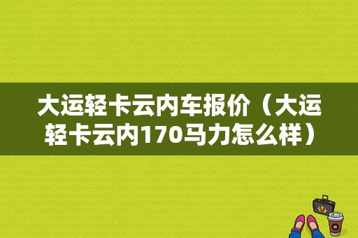 大运轻卡云内车报价（大运轻卡云内170马力怎么样）