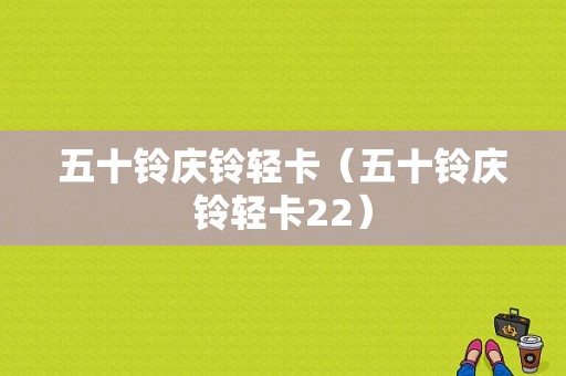 五十铃庆铃轻卡（五十铃庆铃轻卡22）-图1