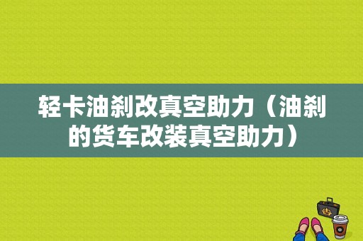 轻卡油刹改真空助力（油刹的货车改装真空助力）