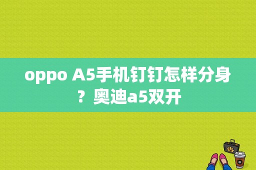 oppo A5手机钉钉怎样分身？奥迪a5双开