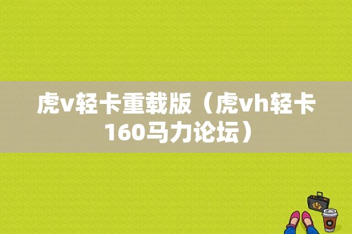 虎v轻卡重载版（虎vh轻卡160马力论坛）